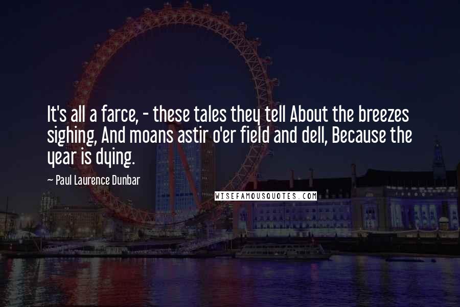 Paul Laurence Dunbar Quotes: It's all a farce, - these tales they tell About the breezes sighing, And moans astir o'er field and dell, Because the year is dying.