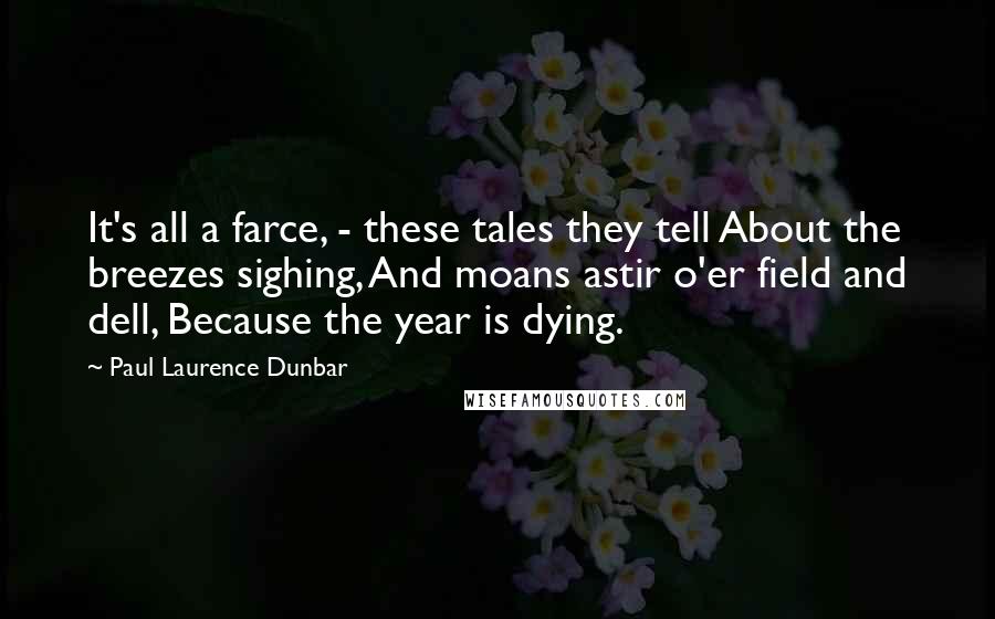 Paul Laurence Dunbar Quotes: It's all a farce, - these tales they tell About the breezes sighing, And moans astir o'er field and dell, Because the year is dying.