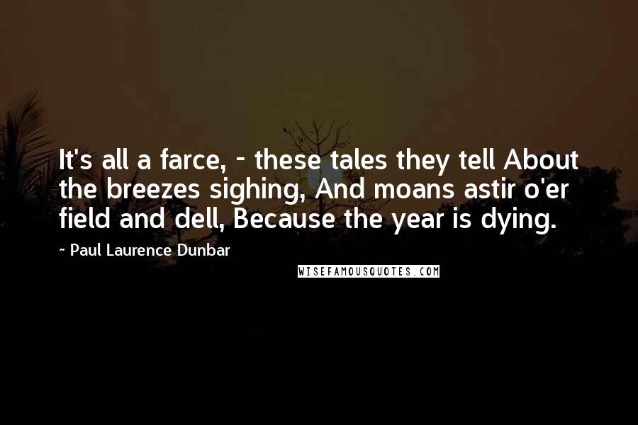 Paul Laurence Dunbar Quotes: It's all a farce, - these tales they tell About the breezes sighing, And moans astir o'er field and dell, Because the year is dying.