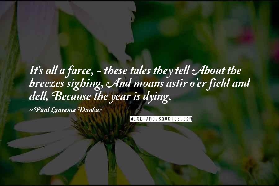 Paul Laurence Dunbar Quotes: It's all a farce, - these tales they tell About the breezes sighing, And moans astir o'er field and dell, Because the year is dying.