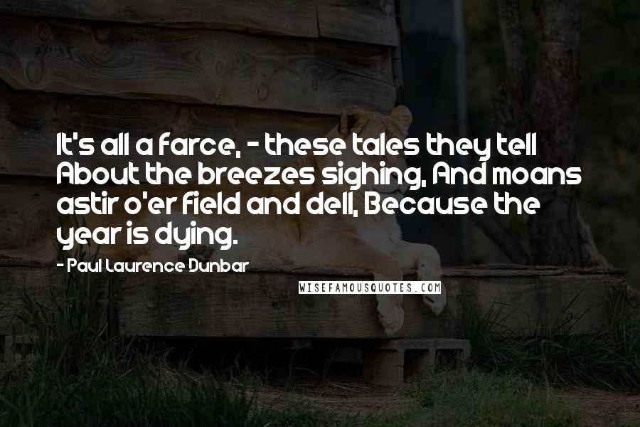 Paul Laurence Dunbar Quotes: It's all a farce, - these tales they tell About the breezes sighing, And moans astir o'er field and dell, Because the year is dying.