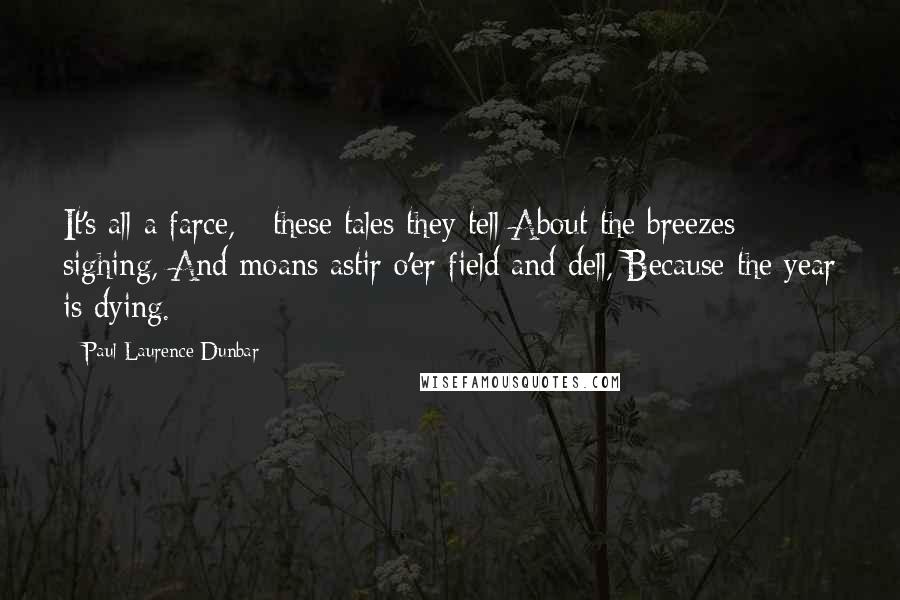 Paul Laurence Dunbar Quotes: It's all a farce, - these tales they tell About the breezes sighing, And moans astir o'er field and dell, Because the year is dying.