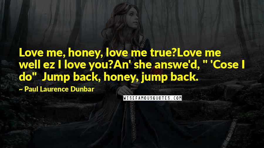 Paul Laurence Dunbar Quotes: Love me, honey, love me true?Love me well ez I love you?An' she answe'd, " 'Cose I do" Jump back, honey, jump back.