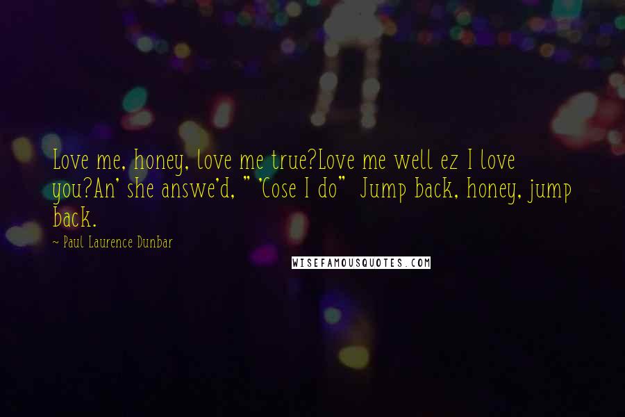 Paul Laurence Dunbar Quotes: Love me, honey, love me true?Love me well ez I love you?An' she answe'd, " 'Cose I do" Jump back, honey, jump back.