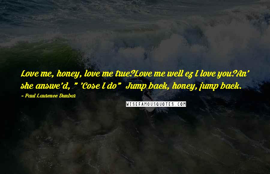Paul Laurence Dunbar Quotes: Love me, honey, love me true?Love me well ez I love you?An' she answe'd, " 'Cose I do" Jump back, honey, jump back.