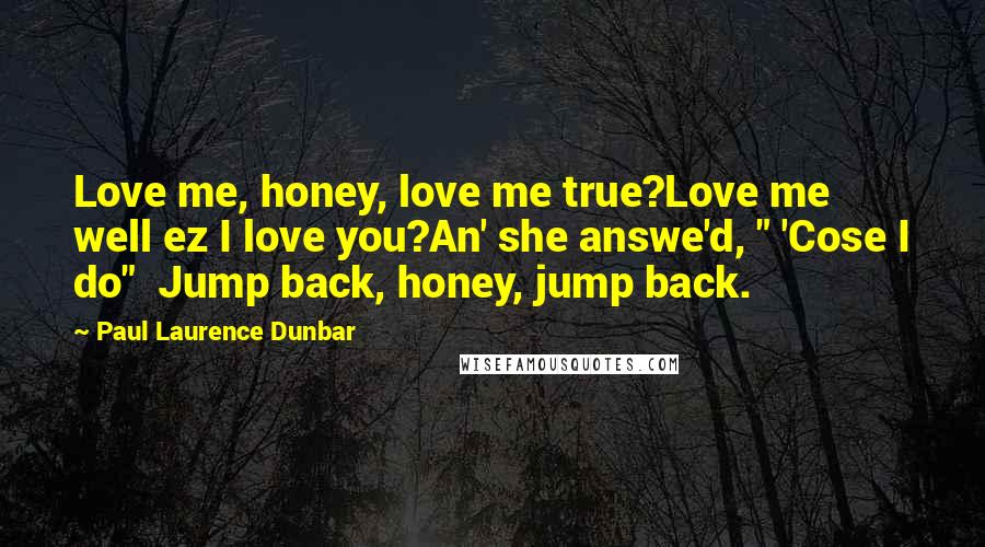 Paul Laurence Dunbar Quotes: Love me, honey, love me true?Love me well ez I love you?An' she answe'd, " 'Cose I do" Jump back, honey, jump back.