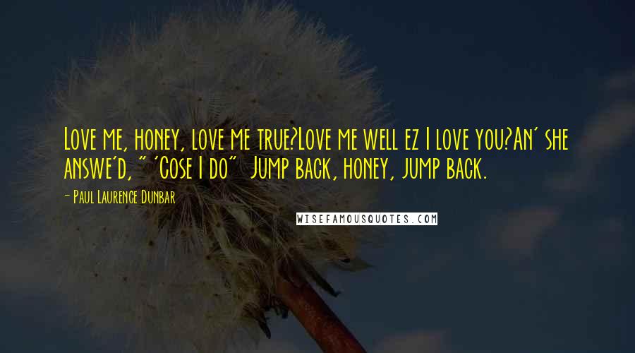 Paul Laurence Dunbar Quotes: Love me, honey, love me true?Love me well ez I love you?An' she answe'd, " 'Cose I do" Jump back, honey, jump back.