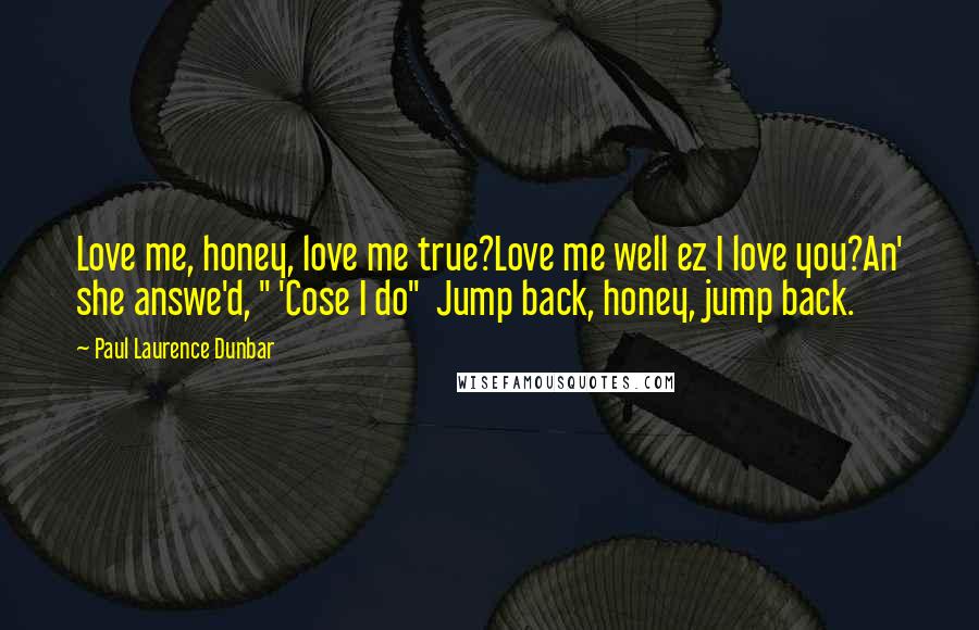 Paul Laurence Dunbar Quotes: Love me, honey, love me true?Love me well ez I love you?An' she answe'd, " 'Cose I do" Jump back, honey, jump back.