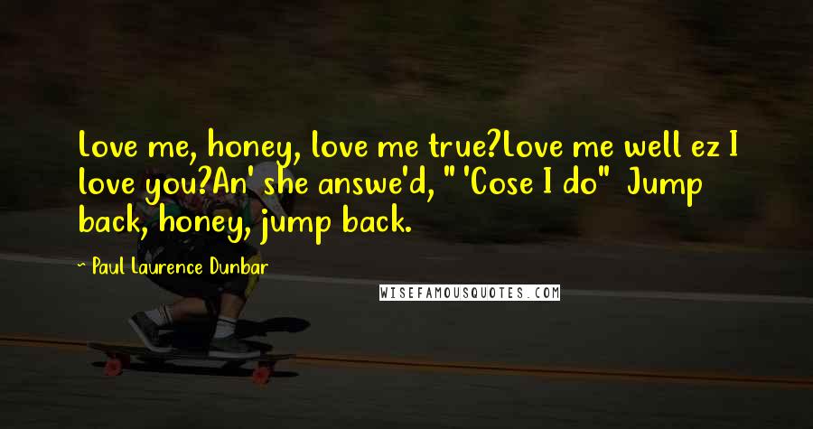 Paul Laurence Dunbar Quotes: Love me, honey, love me true?Love me well ez I love you?An' she answe'd, " 'Cose I do" Jump back, honey, jump back.