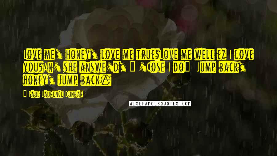 Paul Laurence Dunbar Quotes: Love me, honey, love me true?Love me well ez I love you?An' she answe'd, " 'Cose I do" Jump back, honey, jump back.