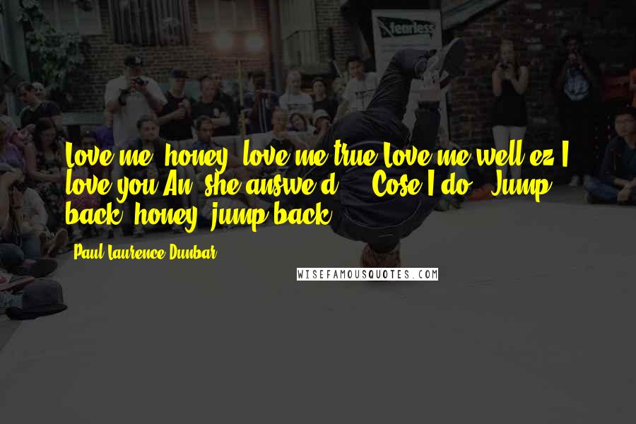 Paul Laurence Dunbar Quotes: Love me, honey, love me true?Love me well ez I love you?An' she answe'd, " 'Cose I do" Jump back, honey, jump back.