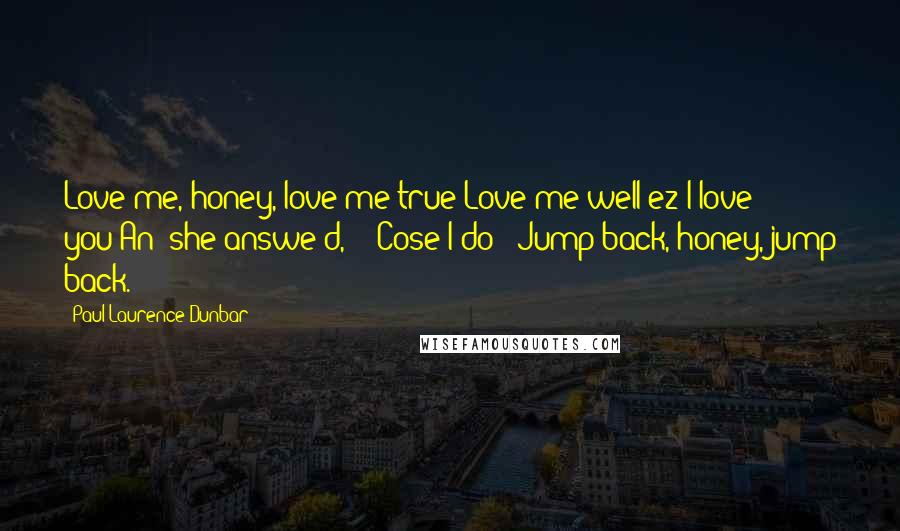 Paul Laurence Dunbar Quotes: Love me, honey, love me true?Love me well ez I love you?An' she answe'd, " 'Cose I do" Jump back, honey, jump back.