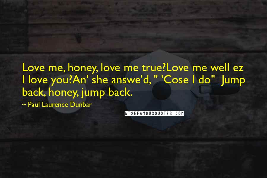 Paul Laurence Dunbar Quotes: Love me, honey, love me true?Love me well ez I love you?An' she answe'd, " 'Cose I do" Jump back, honey, jump back.