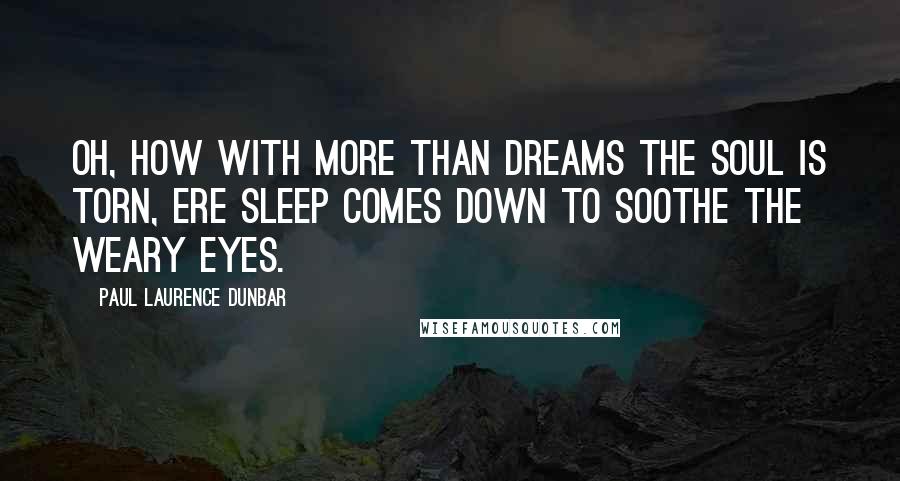 Paul Laurence Dunbar Quotes: Oh, how with more than dreams the soul is torn, ere sleep comes down to soothe the weary eyes.