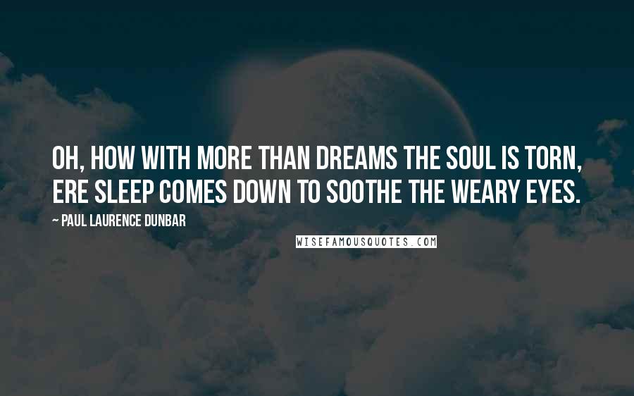 Paul Laurence Dunbar Quotes: Oh, how with more than dreams the soul is torn, ere sleep comes down to soothe the weary eyes.