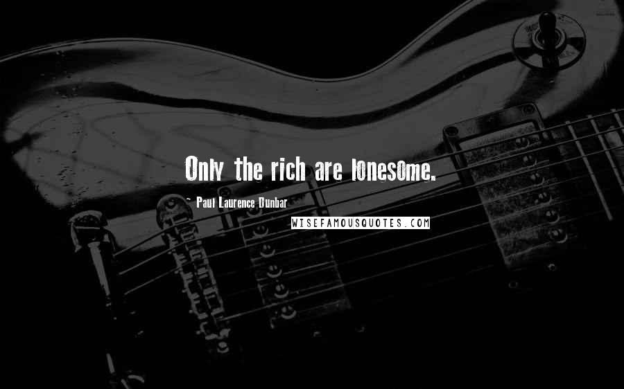 Paul Laurence Dunbar Quotes: Only the rich are lonesome.