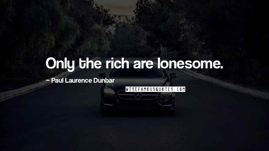 Paul Laurence Dunbar Quotes: Only the rich are lonesome.