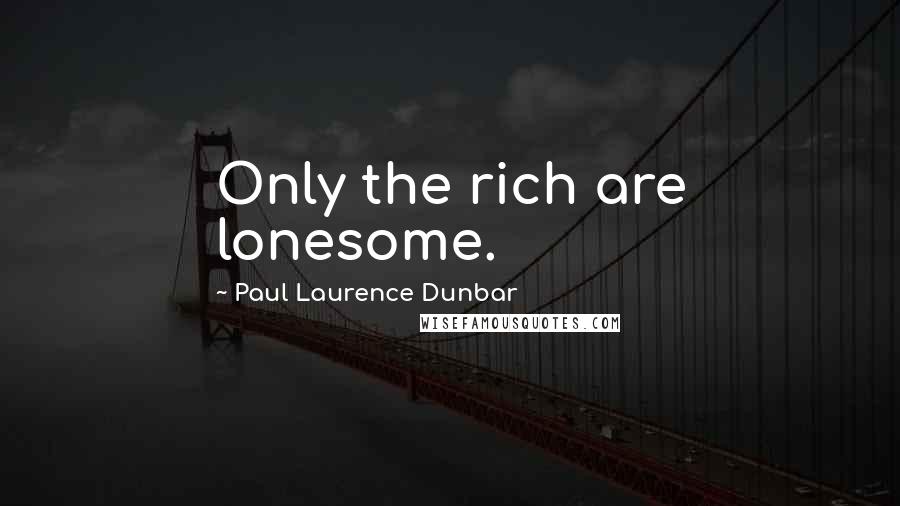 Paul Laurence Dunbar Quotes: Only the rich are lonesome.