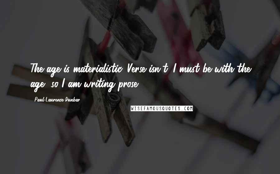 Paul Laurence Dunbar Quotes: The age is materialistic. Verse isn't. I must be with the age, so I am writing prose.