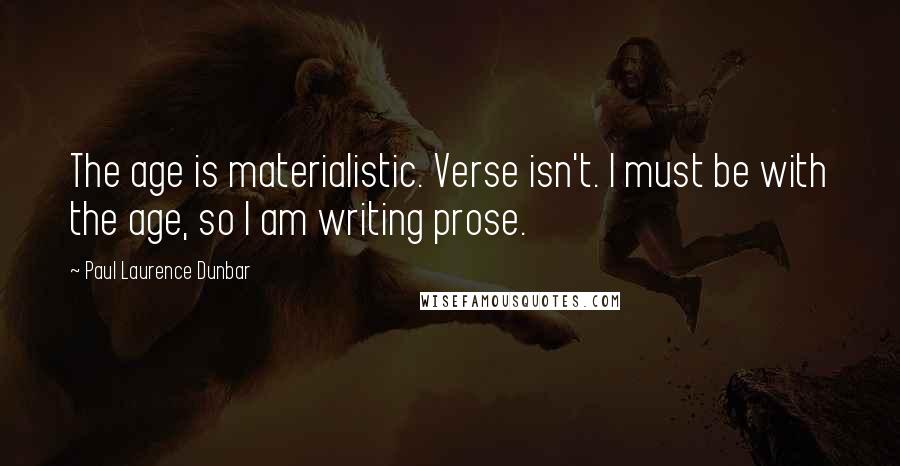 Paul Laurence Dunbar Quotes: The age is materialistic. Verse isn't. I must be with the age, so I am writing prose.