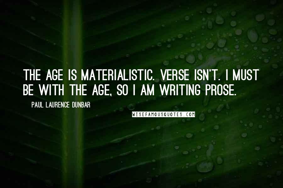 Paul Laurence Dunbar Quotes: The age is materialistic. Verse isn't. I must be with the age, so I am writing prose.