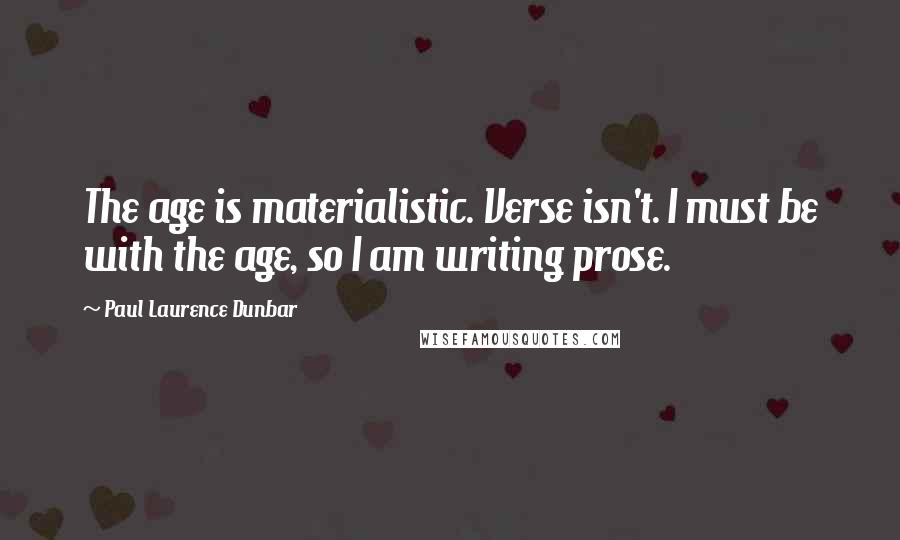 Paul Laurence Dunbar Quotes: The age is materialistic. Verse isn't. I must be with the age, so I am writing prose.