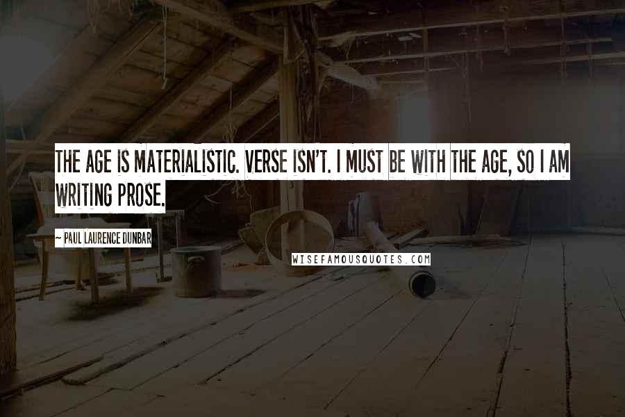 Paul Laurence Dunbar Quotes: The age is materialistic. Verse isn't. I must be with the age, so I am writing prose.