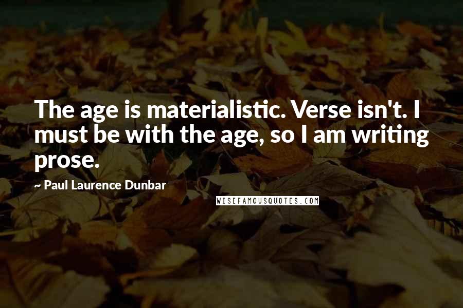 Paul Laurence Dunbar Quotes: The age is materialistic. Verse isn't. I must be with the age, so I am writing prose.
