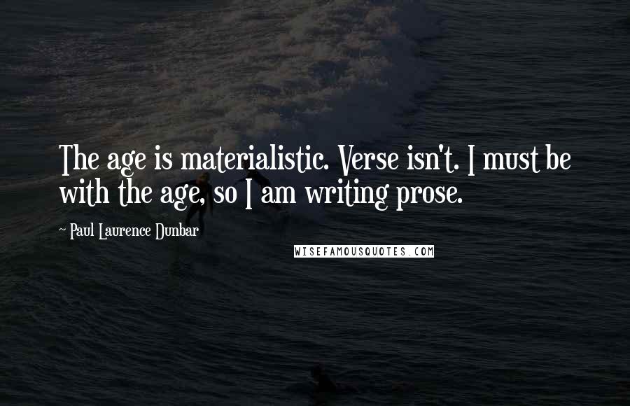 Paul Laurence Dunbar Quotes: The age is materialistic. Verse isn't. I must be with the age, so I am writing prose.