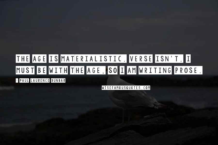 Paul Laurence Dunbar Quotes: The age is materialistic. Verse isn't. I must be with the age, so I am writing prose.