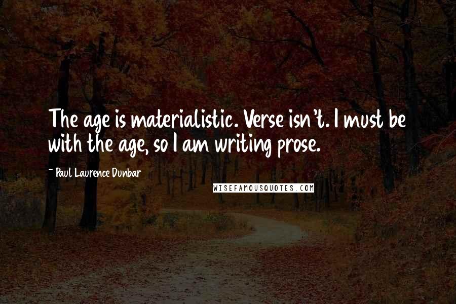Paul Laurence Dunbar Quotes: The age is materialistic. Verse isn't. I must be with the age, so I am writing prose.