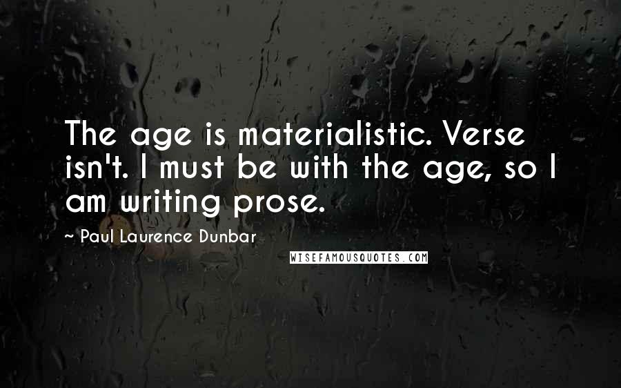 Paul Laurence Dunbar Quotes: The age is materialistic. Verse isn't. I must be with the age, so I am writing prose.