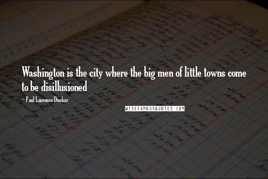 Paul Laurence Dunbar Quotes: Washington is the city where the big men of little towns come to be disillusioned