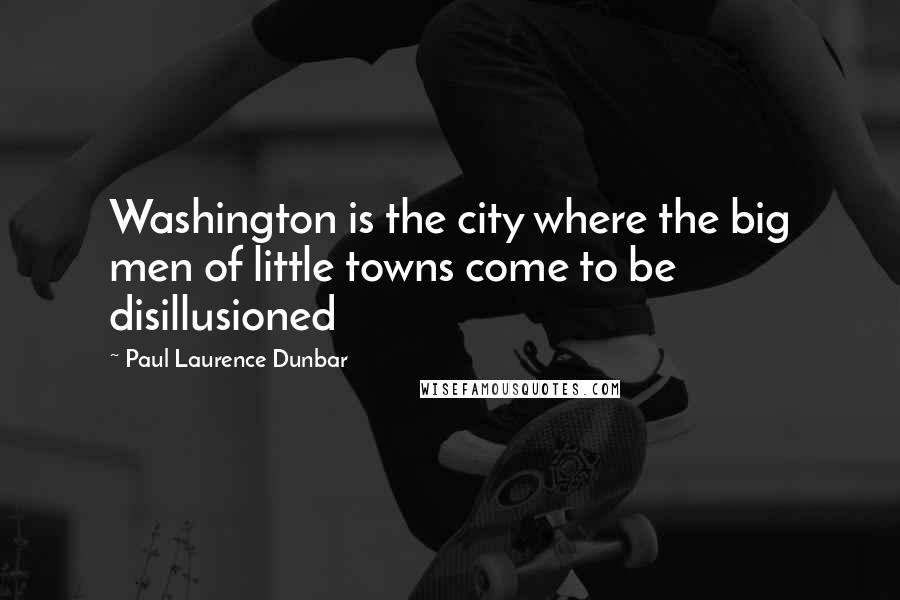 Paul Laurence Dunbar Quotes: Washington is the city where the big men of little towns come to be disillusioned