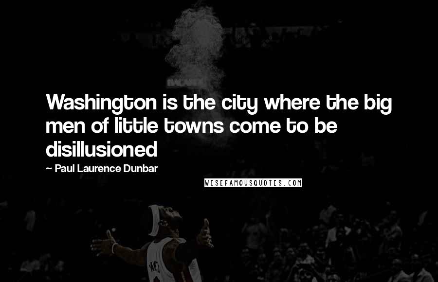 Paul Laurence Dunbar Quotes: Washington is the city where the big men of little towns come to be disillusioned