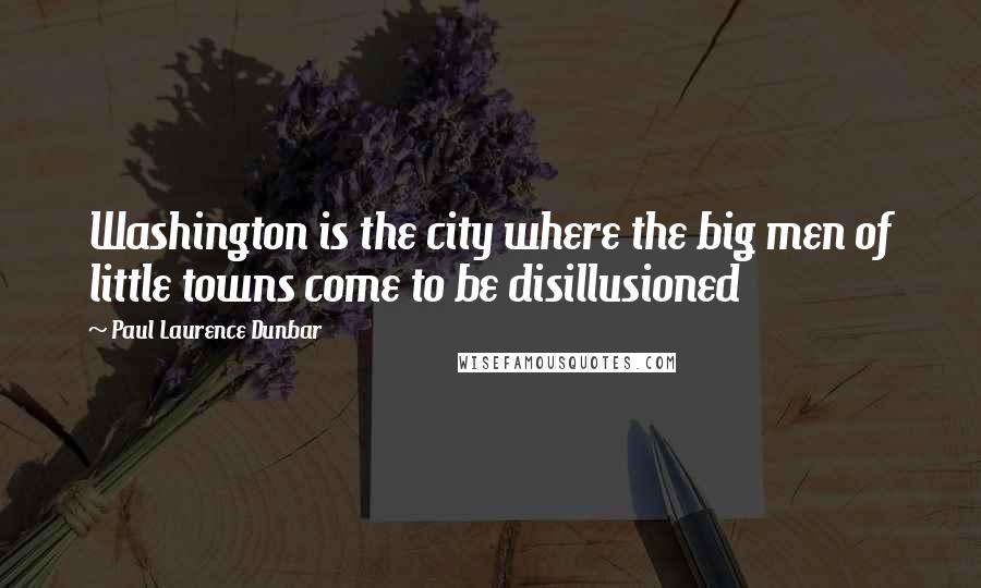 Paul Laurence Dunbar Quotes: Washington is the city where the big men of little towns come to be disillusioned