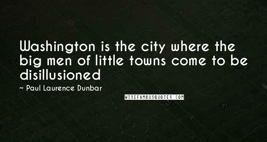 Paul Laurence Dunbar Quotes: Washington is the city where the big men of little towns come to be disillusioned