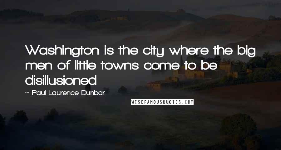 Paul Laurence Dunbar Quotes: Washington is the city where the big men of little towns come to be disillusioned