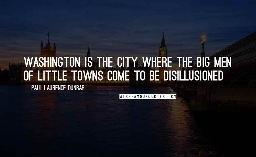 Paul Laurence Dunbar Quotes: Washington is the city where the big men of little towns come to be disillusioned