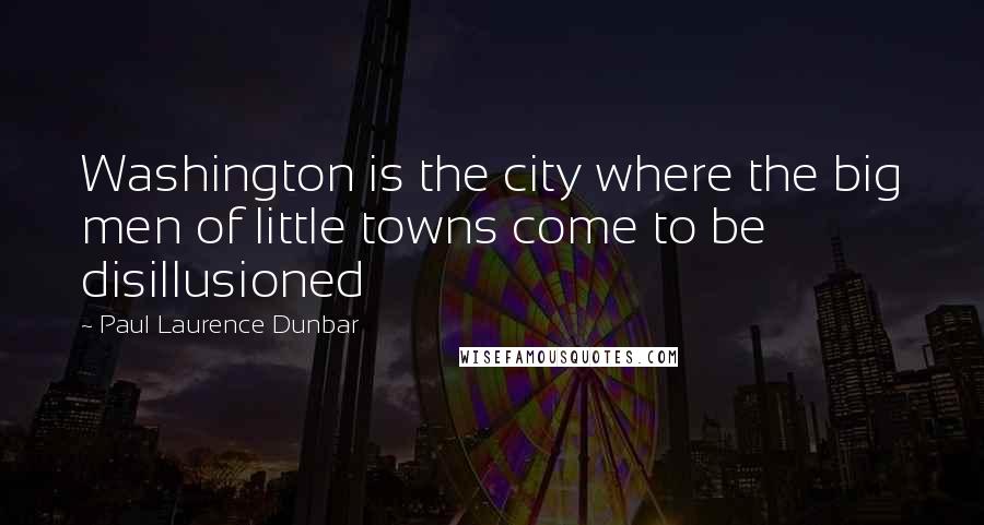 Paul Laurence Dunbar Quotes: Washington is the city where the big men of little towns come to be disillusioned