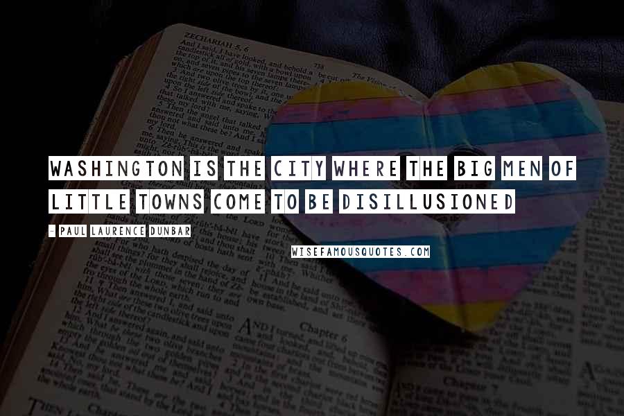 Paul Laurence Dunbar Quotes: Washington is the city where the big men of little towns come to be disillusioned