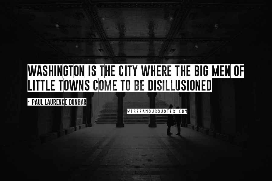 Paul Laurence Dunbar Quotes: Washington is the city where the big men of little towns come to be disillusioned