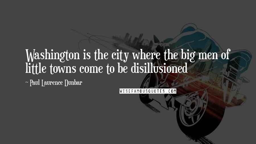 Paul Laurence Dunbar Quotes: Washington is the city where the big men of little towns come to be disillusioned