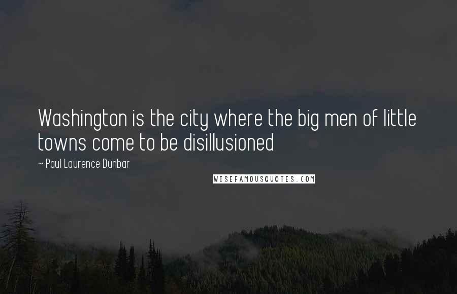 Paul Laurence Dunbar Quotes: Washington is the city where the big men of little towns come to be disillusioned