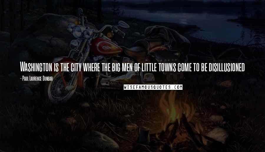 Paul Laurence Dunbar Quotes: Washington is the city where the big men of little towns come to be disillusioned