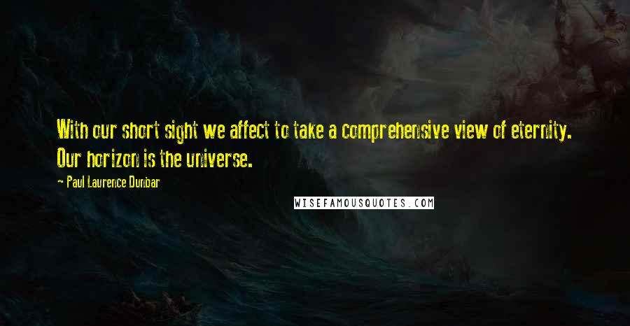 Paul Laurence Dunbar Quotes: With our short sight we affect to take a comprehensive view of eternity. Our horizon is the universe.