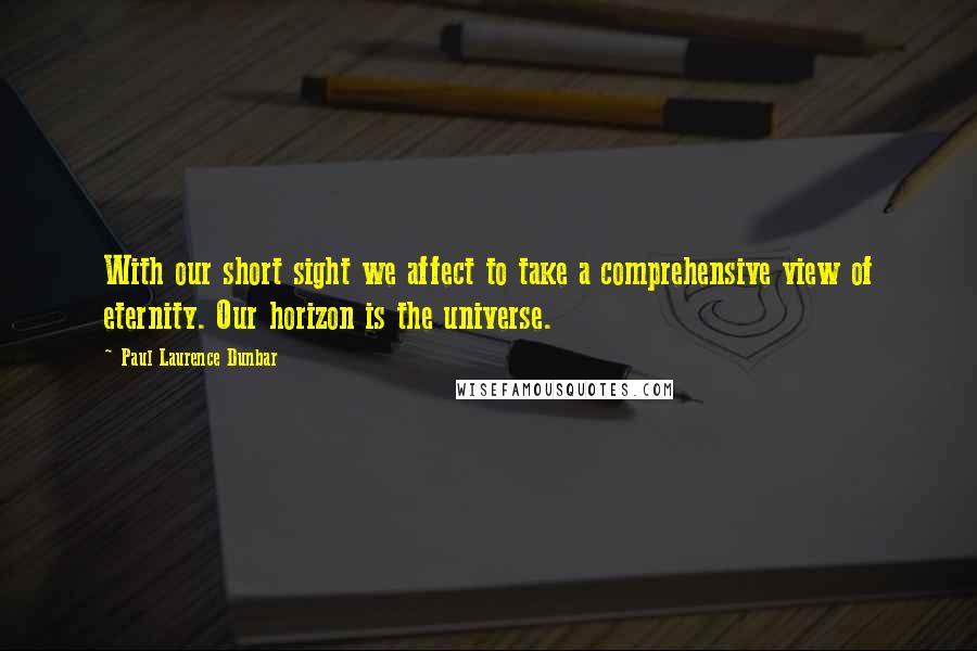 Paul Laurence Dunbar Quotes: With our short sight we affect to take a comprehensive view of eternity. Our horizon is the universe.