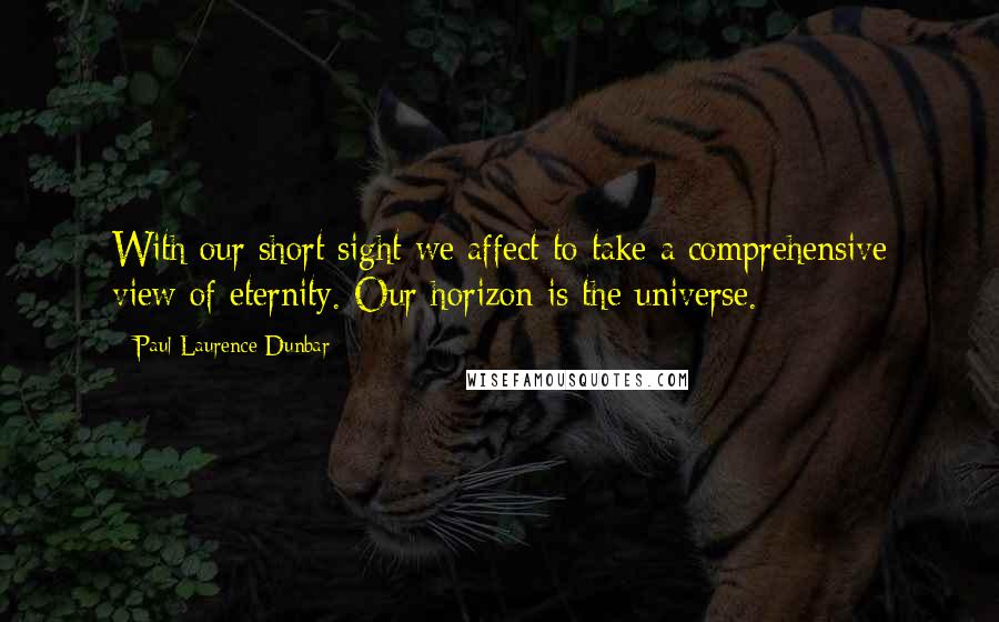 Paul Laurence Dunbar Quotes: With our short sight we affect to take a comprehensive view of eternity. Our horizon is the universe.