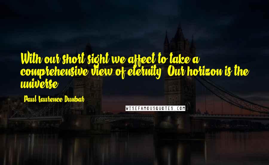 Paul Laurence Dunbar Quotes: With our short sight we affect to take a comprehensive view of eternity. Our horizon is the universe.