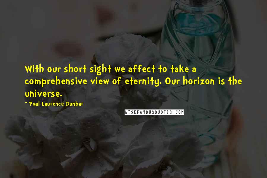 Paul Laurence Dunbar Quotes: With our short sight we affect to take a comprehensive view of eternity. Our horizon is the universe.